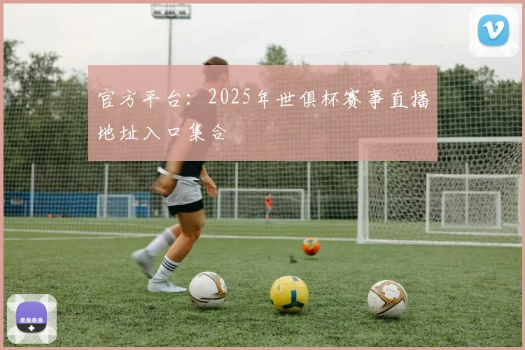官方平台：2025年世俱杯赛事直播地址入口集合