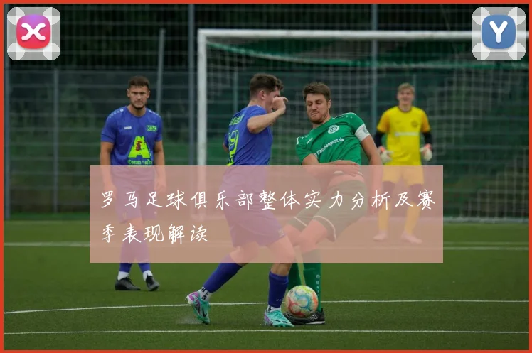 罗马足球俱乐部整体实力分析及赛季表现解读