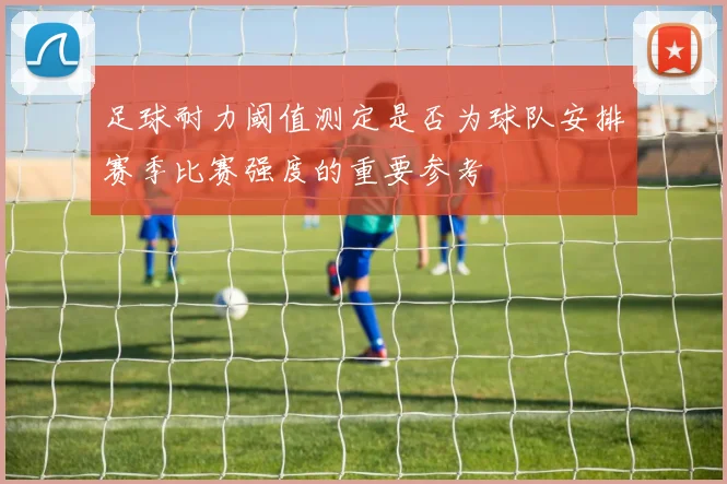 足球耐力阈值测定是否为球队安排赛季比赛强度的重要参考