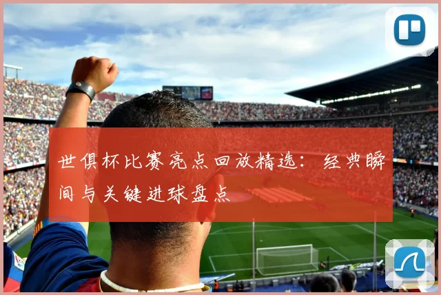 世俱杯比赛亮点回放精选：经典瞬间与关键进球盘点