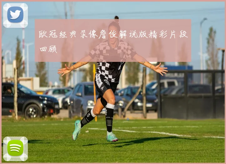 欧冠经典录像詹俊解说版精彩片段回顾