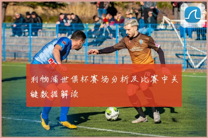 利物浦世俱杯赛场分析及比赛中关键数据解读