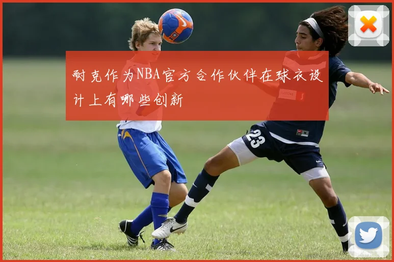 耐克作为NBA官方合作伙伴在球衣设计上有哪些创新