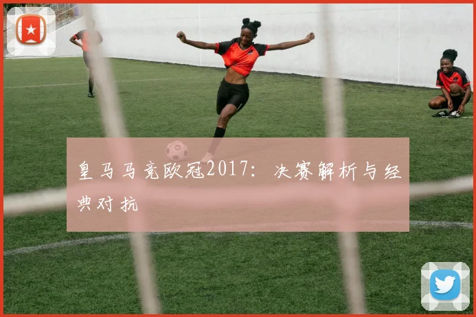 皇马马竞欧冠2017：决赛解析与经典对抗