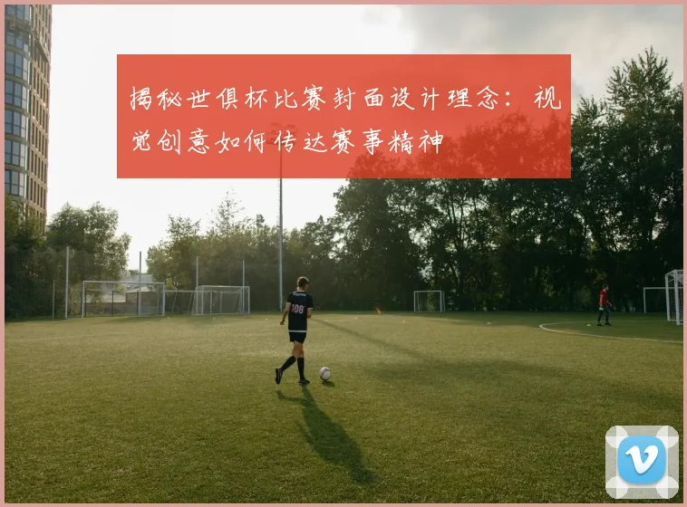揭秘世俱杯比赛封面设计理念：视觉创意如何传达赛事精神