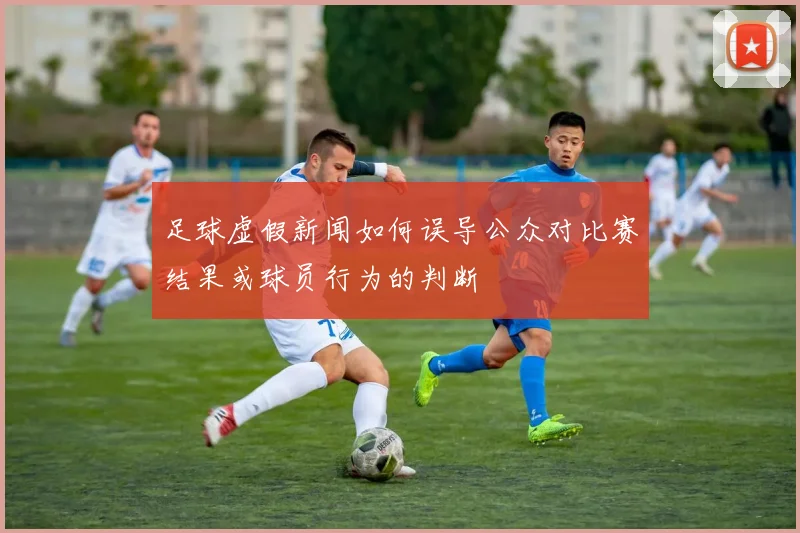 足球虚假新闻如何误导公众对比赛结果或球员行为的判断